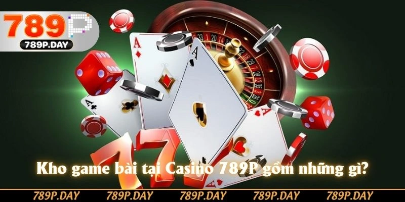 Kho game bài tại Casino 789P gồm những gì?